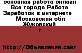 основная работа онлайн - Все города Работа » Заработок в интернете   . Московская обл.,Жуковский г.